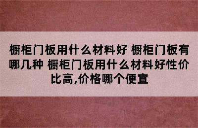 橱柜门板用什么材料好 橱柜门板有哪几种 橱柜门板用什么材料好性价比高,价格哪个便宜